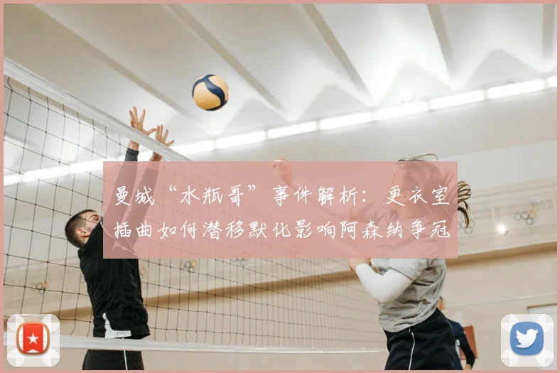 曼城“水瓶哥”事件解析：更衣室插曲如何潜移默化影响阿森纳争冠心态与英超格局