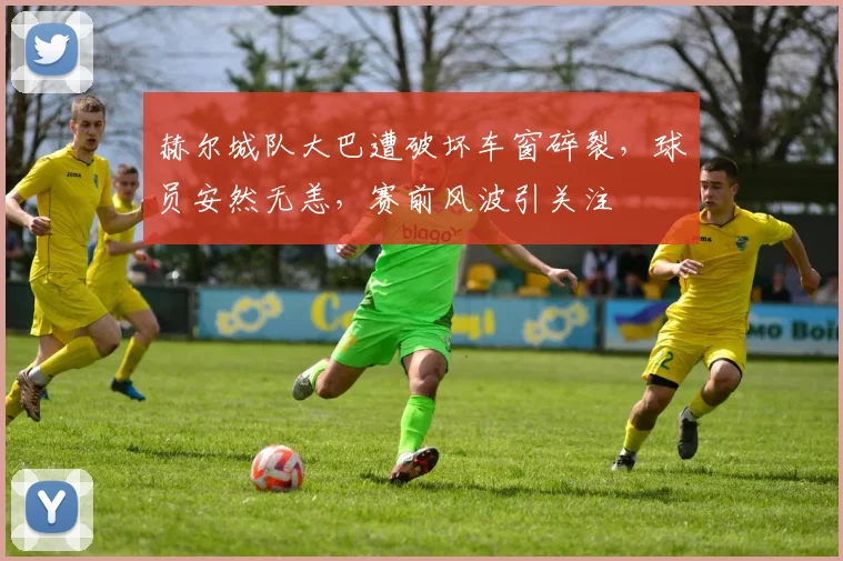 赫尔城队大巴遭破坏车窗碎裂,球员安然无恙,赛前风波引关注
