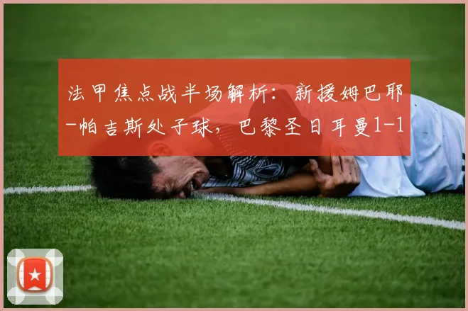 法甲焦点战半场解析：新援姆巴耶-帕吉斯处子球，巴黎圣日耳曼1-1暂平洛里昂
