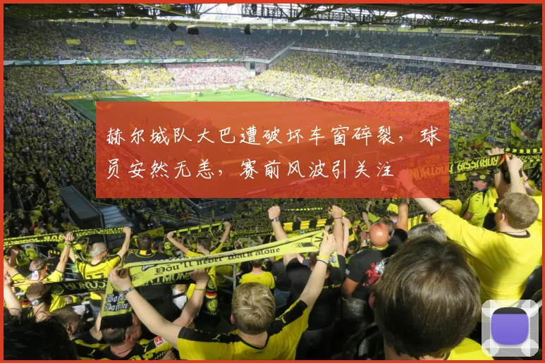赫尔城队大巴遭破坏车窗碎裂，球员安然无恙，赛前风波引关注