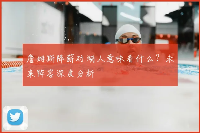 詹姆斯降薪对湖人意味着什么?未来阵容深度分析