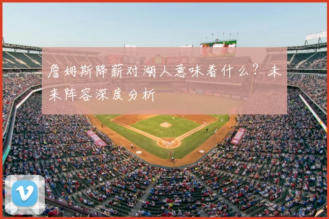 詹姆斯降薪对湖人意味着什么？未来阵容深度分析
