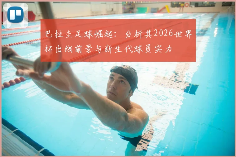 巴拉圭足球崛起：分析其2026世界杯出线前景与新生代球员实力