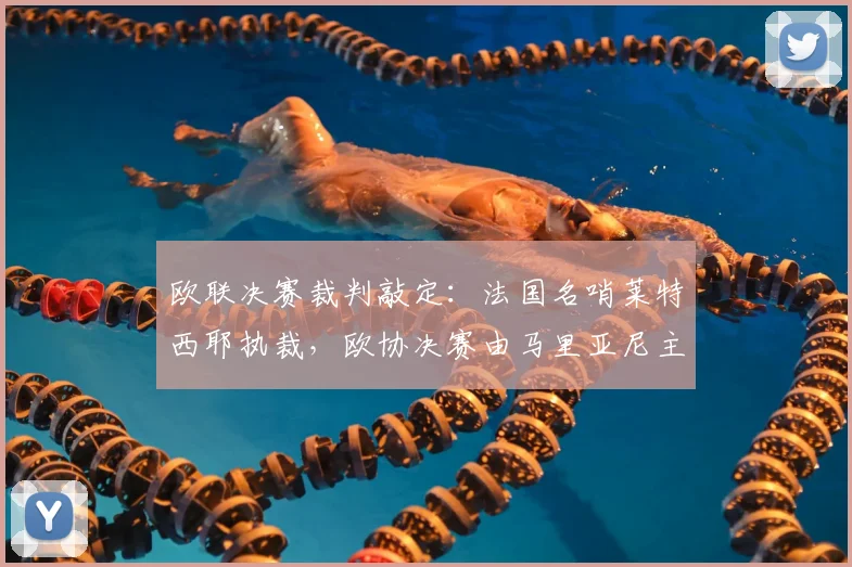 欧联决赛裁判敲定:法国名哨莱特西耶执裁,欧协决赛由马里亚尼主哨