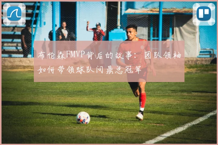 布伦森FMVP背后的故事：团队领袖如何带领球队问鼎总冠军