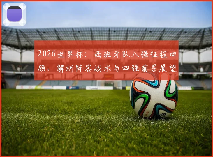 2026世界杯:西班牙队八强征程回顾,解析阵容战术与四强前景展望