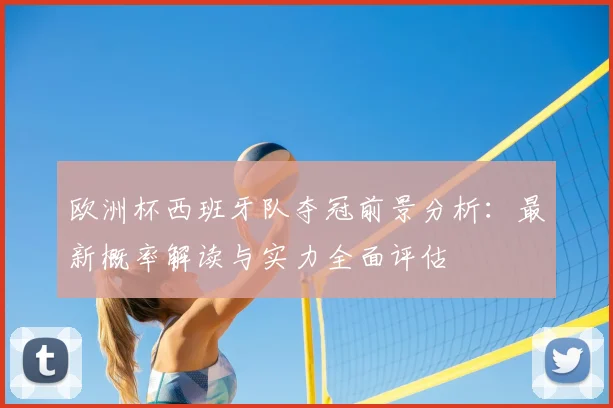 欧洲杯西班牙队夺冠前景分析:最新概率解读与实力全面评估