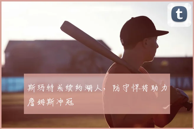 斯玛特或续约湖人,防守悍将助力詹姆斯冲冠