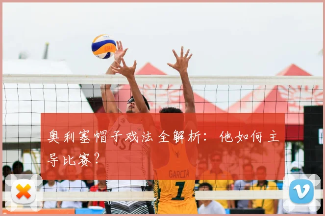 奥利塞帽子戏法全解析：他如何主导比赛？