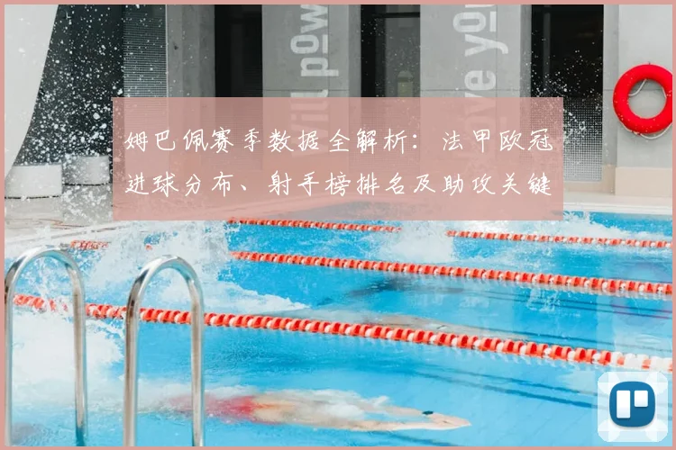 姆巴佩赛季数据全解析：法甲欧冠进球分布、射手榜排名及助攻关键作用