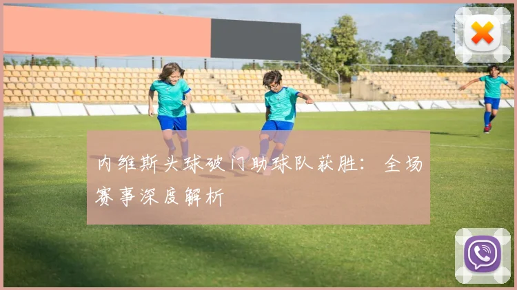 内维斯头球破门助球队获胜:全场赛事深度解析
