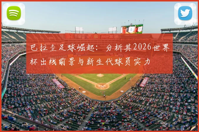 巴拉圭足球崛起：分析其2026世界杯出线前景与新生代球员实力