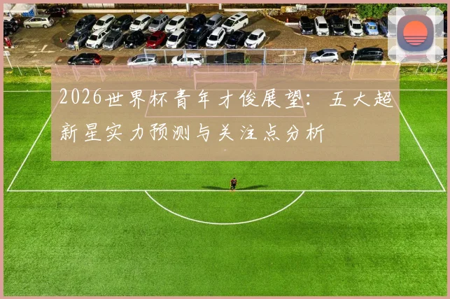 2026世界杯青年才俊展望：五大超新星实力预测与关注点分析