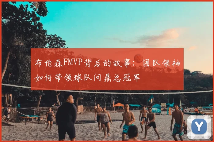 布伦森FMVP背后的故事：团队领袖如何带领球队问鼎总冠军