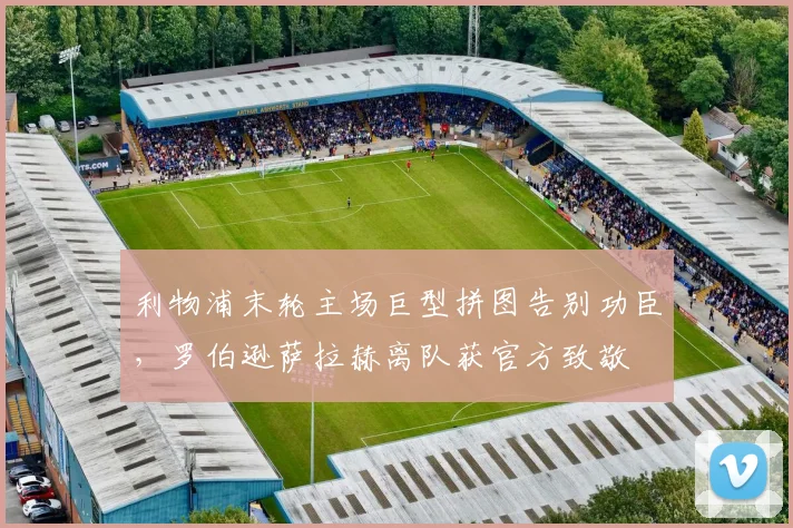 利物浦末轮主场巨型拼图告别功臣，罗伯逊萨拉赫离队获官方致敬