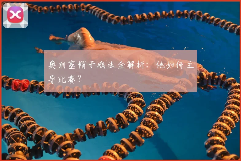 奥利塞帽子戏法全解析：他如何主导比赛？