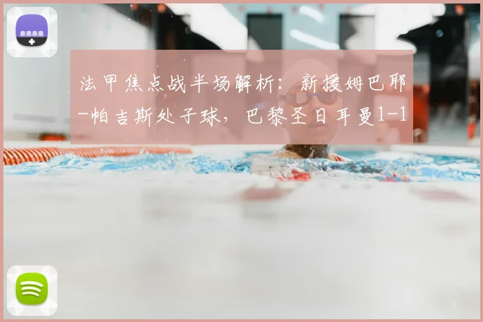 法甲焦点战半场解析：新援姆巴耶-帕吉斯处子球，巴黎圣日耳曼1-1暂平洛里昂
