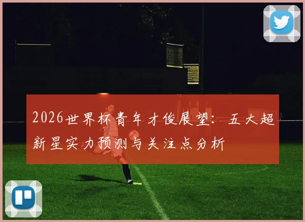 2026世界杯青年才俊展望：五大超新星实力预测与关注点分析