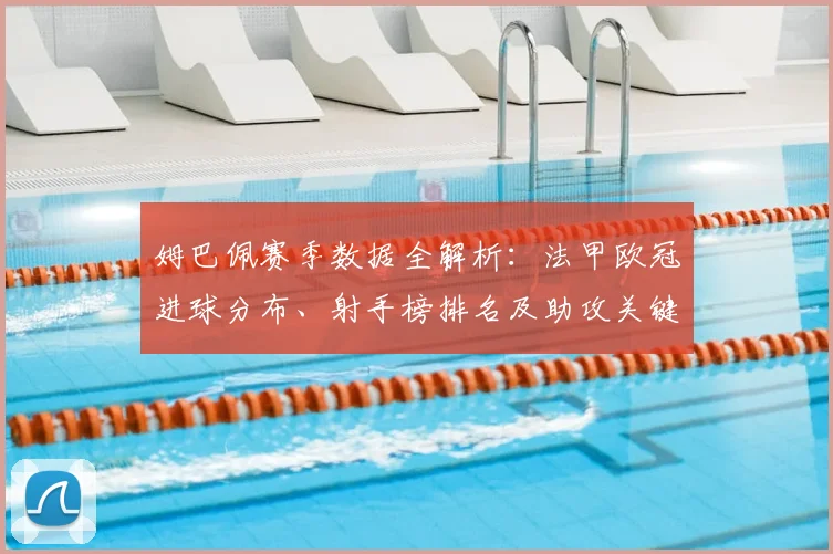 姆巴佩赛季数据全解析：法甲欧冠进球分布、射手榜排名及助攻关键作用