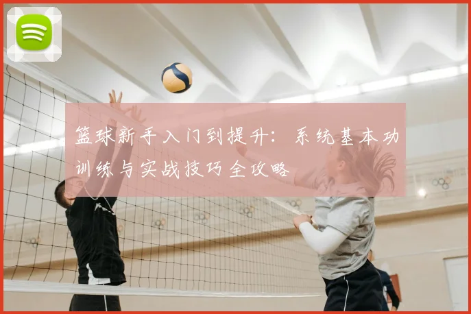 篮球新手入门到提升:系统基本功训练与实战技巧全攻略
