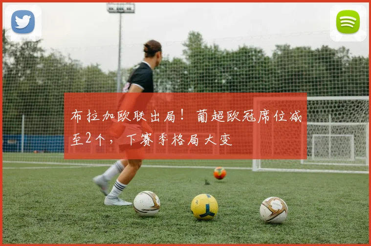 布拉加欧联出局!葡超欧冠席位减至2个,下赛季格局大变