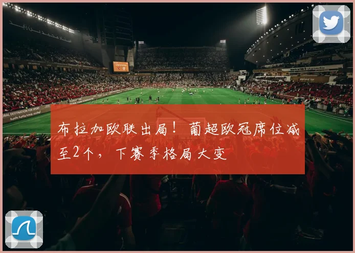 布拉加欧联出局！葡超欧冠席位减至2个，下赛季格局大变