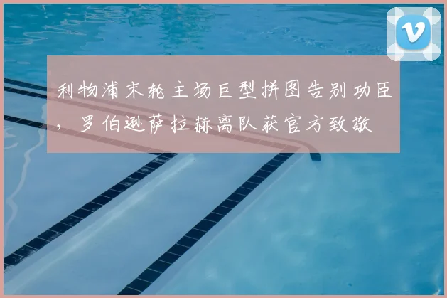 利物浦末轮主场巨型拼图告别功臣,罗伯逊萨拉赫离队获官方致敬