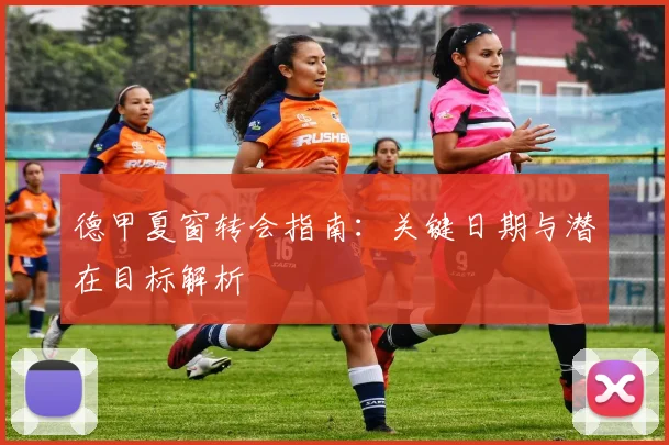 德甲夏窗转会指南:关键日期与潜在目标解析